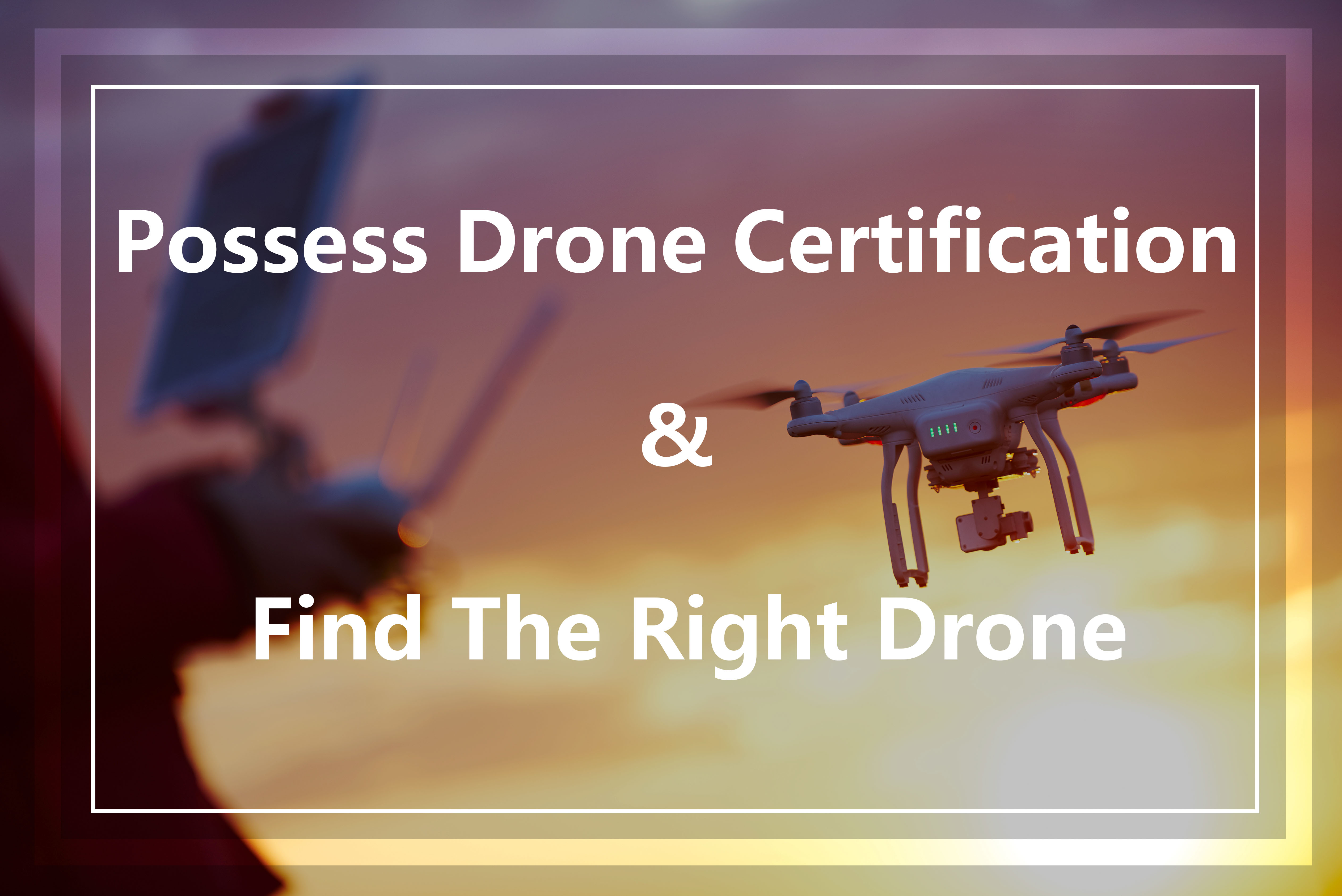 How to Possess a Drone Certification and Find the Right Drone?