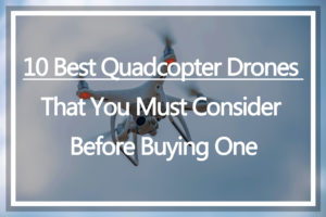 10 Best Quadcopter Drones That You Must Consider Before Buying One