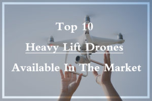 Get to know Top 10 Heavy Lift Drones Available in Market