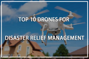 Top 10 Drones for Disaster Relief Management in 2019